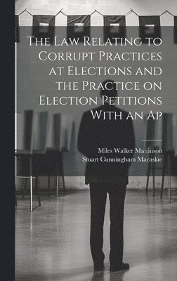 The law Relating to Corrupt Practices at Elections and the Practice on Election Petitions With an Ap 1