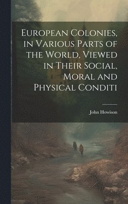 European Colonies, in Various Parts of the World, Viewed in Their Social, Moral and Physical Conditi