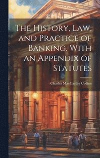 bokomslag History, Law, and Practice of Banking. With an Appendix of Statutes