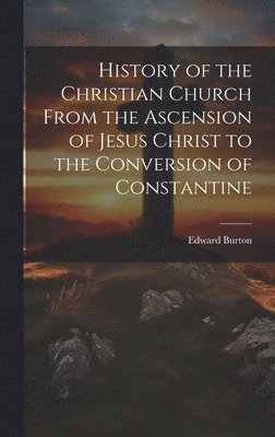 History of the Christian Church From the Ascension of Jesus Christ to the Conversion of Constantine