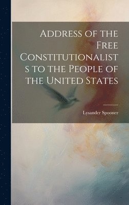 Lysander Spooner - Address of the Free Constitutionalists to the People of the United States, Inbunden