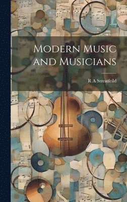 R a Streatfeild, R. a. Streatfeild, R A Streatfeild, R. A. Streatfeild - Modern Music and Musicians, Inbunden