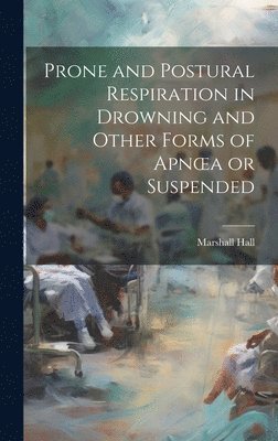 Marshall Hall - Prone and Postural Respiration in Drowning and Other Forms of Apnoea or Suspended, Inbunden