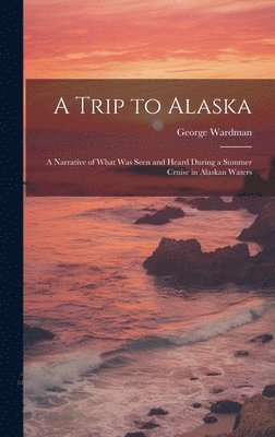George Wardman - Trip to Alaska; a Narrative of What was Seen and Heard During a Summer Cruise in Alaskan Waters, Inbunden