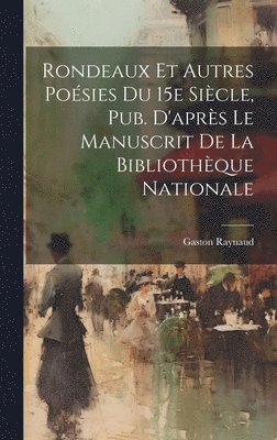 Rondeaux et Autres Posies Du 15e Sicle, Pub. D'aprs Le Manuscrit de la Bibliothque Nationale 1