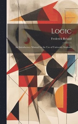 Logic; an Introductory Manual for the use of University Students 1