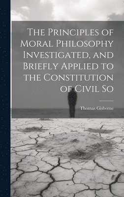 Principles of Moral Philosophy Investigated, and Briefly Applied to the Constitution of Civil So