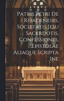 Patris Petri de Ribadeneirs, Societatis Jesu sacerdotis, Confessiones, epistolae aliaque scripta ine 1