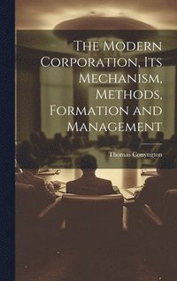 bokomslag The Modern Corporation, Its Mechanism, Methods, Formation and Management