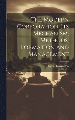 The Modern Corporation, Its Mechanism, Methods, Formation and Management 1