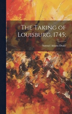 Samuel Adams Drake - Taking of Louisburg, 1745;, Inbunden