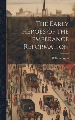 William Logan - Early Heroes of the Temperance Reformation, Inbunden