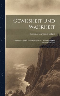 Gewissheit und Wahrheit; Untersuchung der Geltungsfragen als Grundlegung der Erkenntnistheorie