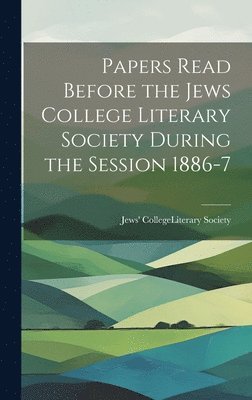 Papers Read Before the Jews College Literary Society During the Session 1886-7 1