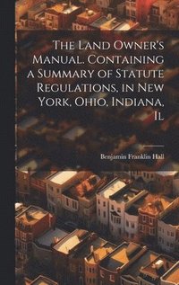 bokomslag The Land Owner's Manual. Containing a Summary of Statute Regulations, in New York, Ohio, Indiana, Il