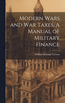 Modern Wars and War Taxes, A Manual of Military Finance 1