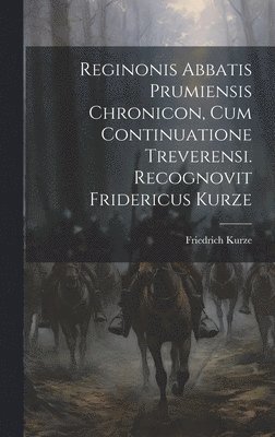 Reginonis Abbatis Prumiensis Chronicon, Cum Continuatione Treverensi. Recognovit Fridericus Kurze 1