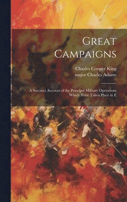 Great Campaigns; a Succinct Account of the Principal Military Operations Which Have Taken Place in E 1