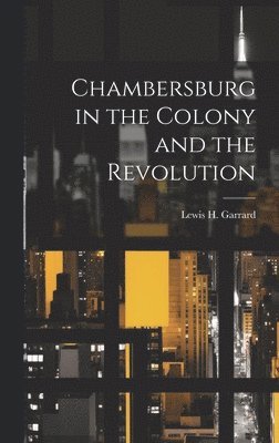 Lewis H Garrard - Chambersburg in the Colony and the Revolution, Inbunden