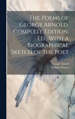 William Winter, George Arnold - Poems of George Arnold. Complete Edition. Ed., With a Biographical Sketch of the Poet, Inbunden