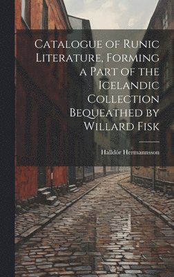 Catalogue of Runic Literature, Forming a Part of the Icelandic Collection Bequeathed by Willard Fisk