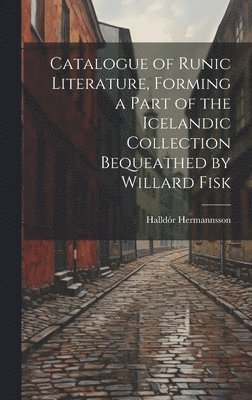 Catalogue of Runic Literature, Forming a Part of the Icelandic Collection Bequeathed by Willard Fisk 1