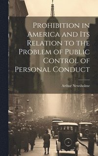 bokomslag Prohibition in America and its Relation to the Problem of Public Control of Personal Conduct