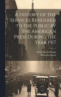 bokomslag A History of the Services Rendered to the Public by the American Press During the Year 1917