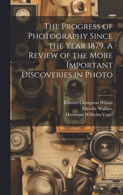 bokomslag The Progress of Photography Since the Year 1879. A Review of the More Important Discoveries in Photo