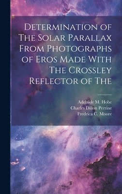 Charles Dillon Perrine, Harold King Palmer, Fredrica C Moore - Determination of The Solar Parallax From Photographs of Eros Made With The Crossley Reflector of The, Inbunden