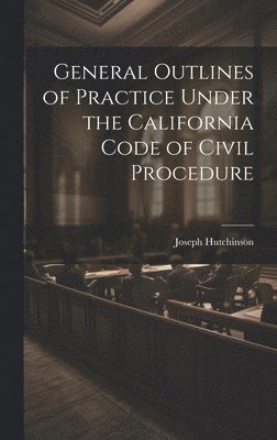 General Outlines of Practice Under the California Code of Civil Procedure