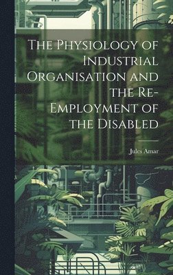 Jules Amar - Physiology of Industrial Organisation and the Re-employment of the Disabled, Inbunden