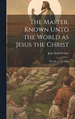 The Master, Known Unto the World as Jesus the Christ; his Life & Teachings 1