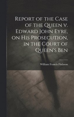 bokomslag Report of the Case of the Queen v. Edward John Eyre, on his Prosecution, in the Court of Queen's Ben