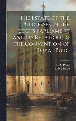J D MacKie, G S Pryde, J. D. MacKie, G. S. Pryde, J. D. Mackie - Estate of the Burgesses in the Scots Parliament and its Relation to the Convention of Royal Burg, Inbunden