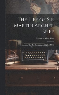 bokomslag The Life of Sir Martin Archer Shee