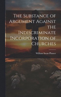 bokomslag The Substance of Argument Against the Indiscriminate Incorporation of Churches