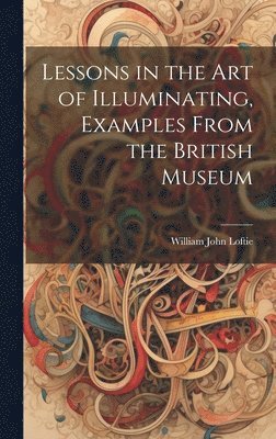 William John Loftie - Lessons in the Art of Illuminating, Examples From the British Museum, Inbunden