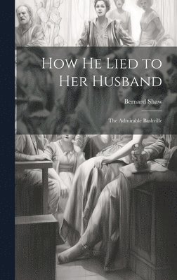 Bernard Shaw - How He Lied to Her Husband; The Admirable Bashville, Inbunden