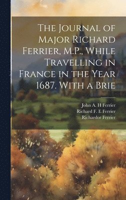 The Journal of Major Richard Ferrier, M.P., While Travelling in France in the Year 1687. With a Brie 1