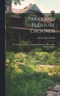 Charles H J Smith, Charles H. J. Smith - Parks and Pleasure Grounds; or, Practical Notes on Country Residences, Villas, Public Parks, and Gar, Inbunden