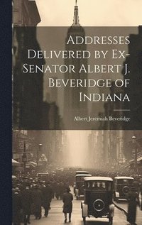 bokomslag Addresses Delivered by Ex-Senator Albert J. Beveridge of Indiana