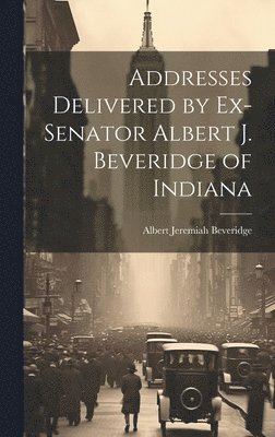 bokomslag Addresses Delivered by Ex-Senator Albert J. Beveridge of Indiana