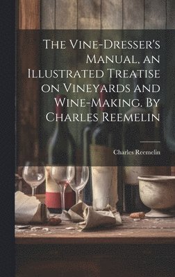 bokomslag The Vine-dresser's Manual, an Illustrated Treatise on Vineyards and Wine-making. By Charles Reemelin