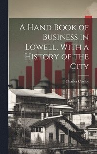 bokomslag A Hand Book of Business in Lowell, With a History of the City