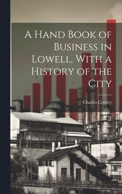A Hand Book of Business in Lowell, With a History of the City 1