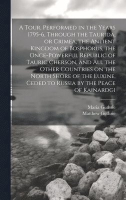 Maria Guthrie, Matthew Guthrie - Tour, Performed in the Years 1795-6, Through the Taurida, or Crimea, the Antient Kingdom of Bosphorus, the Once-powerful Republic of Tauric Cherson, and all the Other Countries on the North Shore of the Euxine, Ceded to Russia by the Peace of Kainardgi, Inbunden
