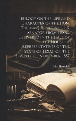 Eulogy on the Life and Character of the Hon. Thomas J. Rusk, Late U. S. Senator From Texas. Delivered in the Hall of the House of Representatives of the State of Texas, on the Seventh of November, 1