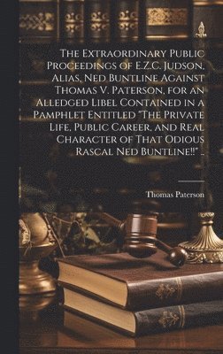 The Extraordinary Public Proceedings of E.Z.C. Judson, Alias, Ned Buntline Against Thomas V. Paterson, for an Alledged Libel Contained in a Pamphlet Entitled &quot;The Private Life, Public Career, 1