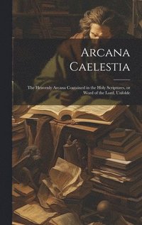 bokomslag Arcana Caelestia; the Heavenly Arcana Contained in the Holy Scriptures, or Word of the Lord, Unfolde